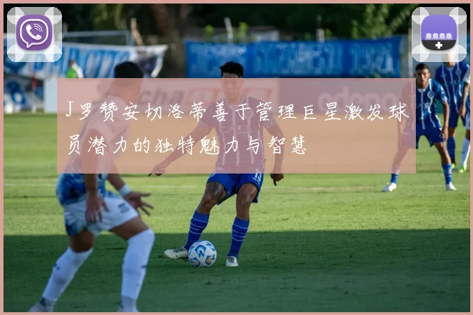 J罗赞安切洛蒂善于管理巨星激发球员潜力的独特魅力与智慧