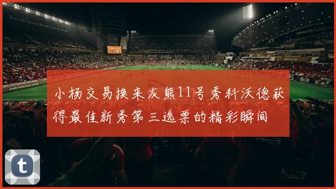 小杨交易换来灰熊11号秀科沃德获得最佳新秀第三选票的精彩瞬间