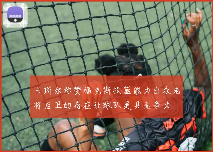 卡斯尔称赞福克斯投篮能力出众老将后卫的存在让球队更具竞争力