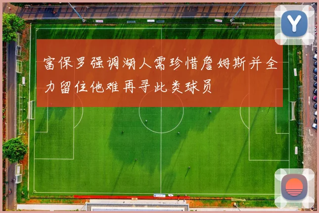 富保罗强调湖人需珍惜詹姆斯并全力留住他难再寻此类球员