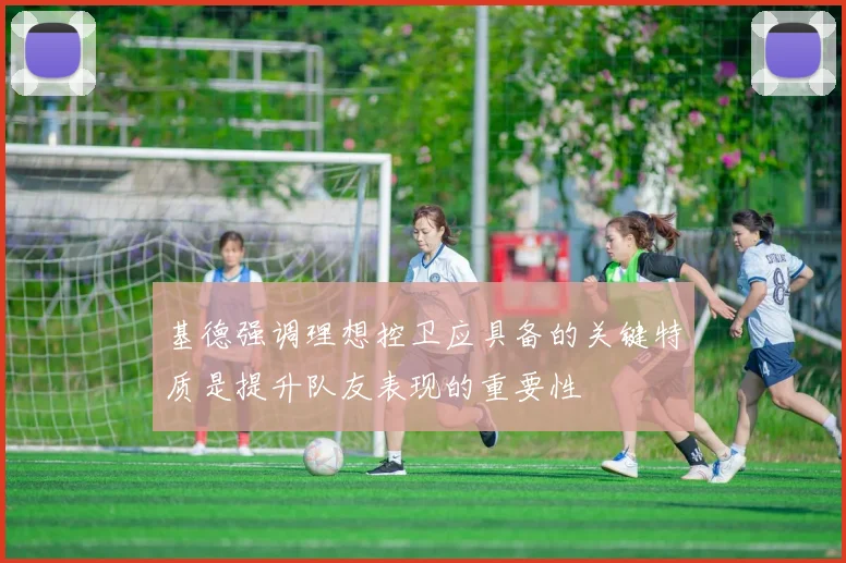基德强调理想控卫应具备的关键特质是提升队友表现的重要性