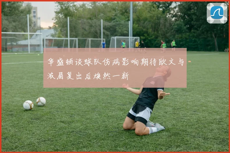 华盛顿谈球队伤病影响期待欧文与浓眉复出后焕然一新