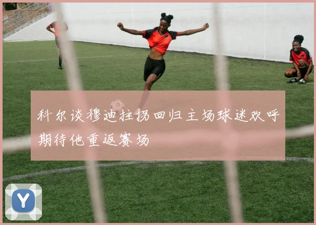 科尔谈穆迪拄拐回归主场球迷欢呼期待他重返赛场