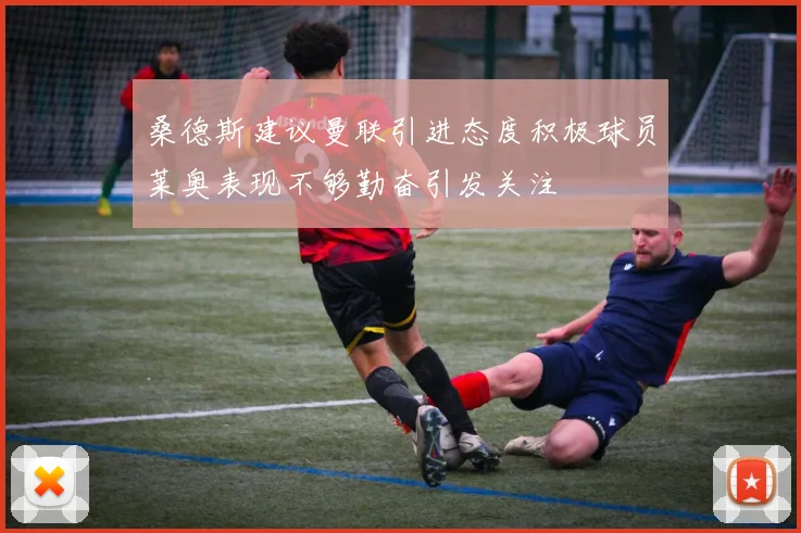 桑德斯建议曼联引进态度积极球员莱奥表现不够勤奋引发关注