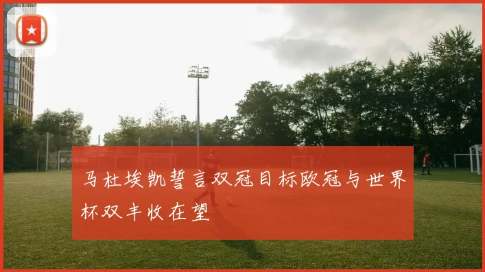 马杜埃凯誓言双冠目标欧冠与世界杯双丰收在望