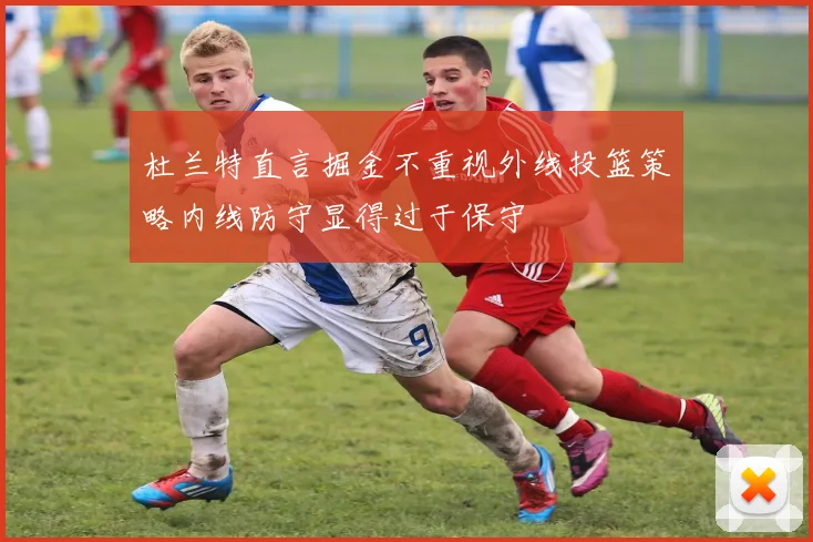 杜兰特直言掘金不重视外线投篮策略内线防守显得过于保守