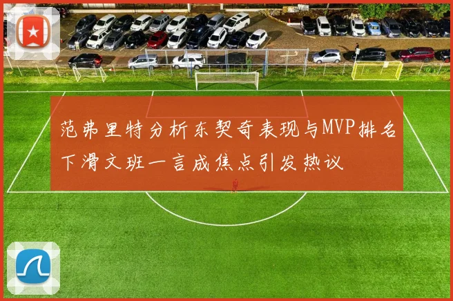 范弗里特分析东契奇表现与MVP排名下滑文班一言成焦点引发热议