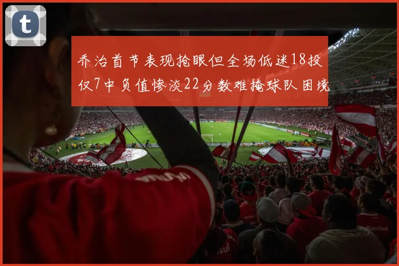 乔治首节表现抢眼但全场低迷18投仅7中负值惨淡22分数难掩球队困境