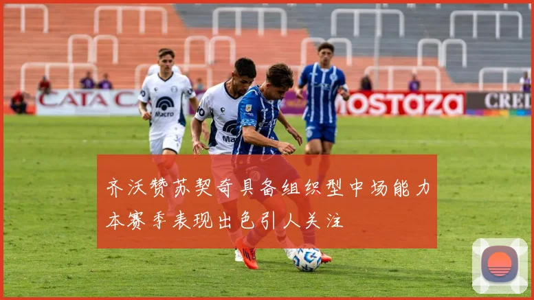 齐沃赞苏契奇具备组织型中场能力本赛季表现出色引人关注