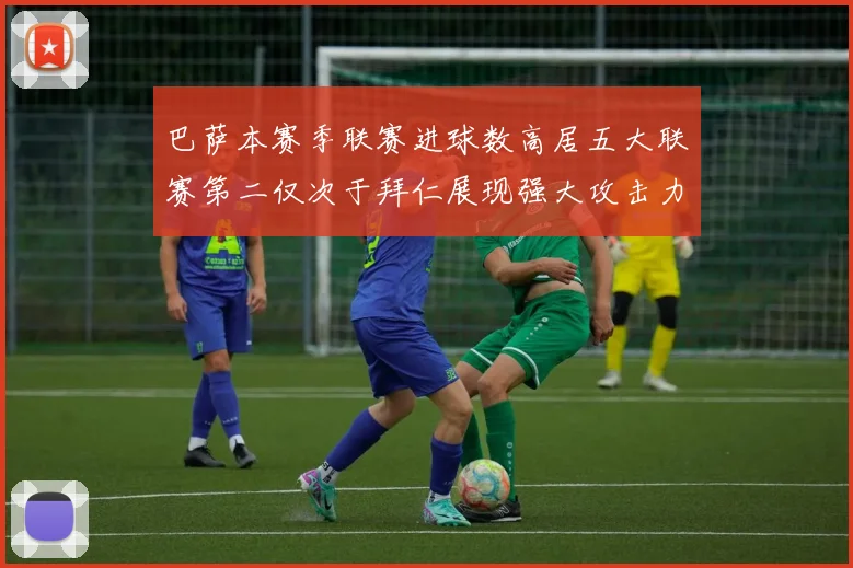 巴萨本赛季联赛进球数高居五大联赛第二仅次于拜仁展现强大攻击力