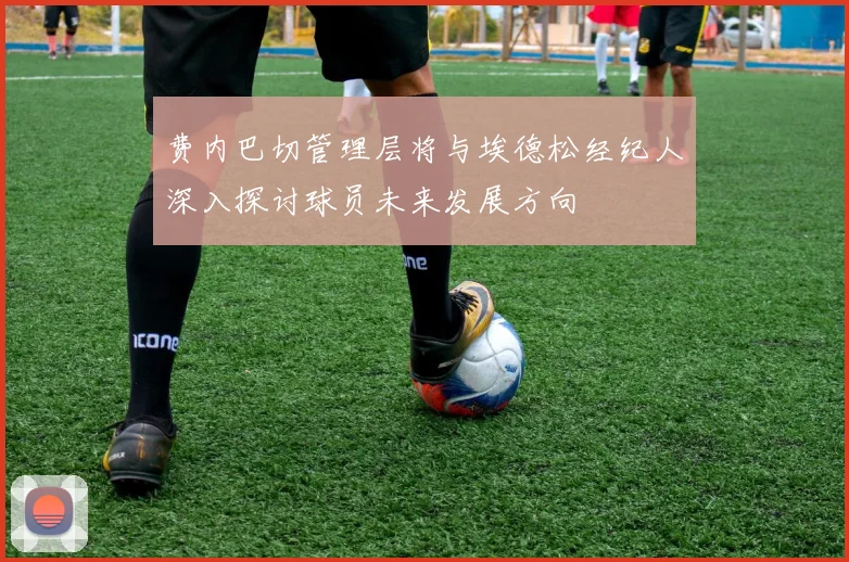 费内巴切管理层将与埃德松经纪人深入探讨球员未来发展方向