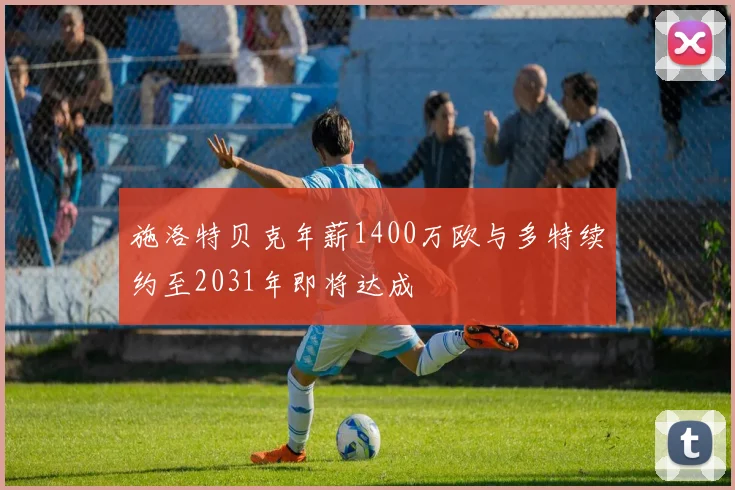 施洛特贝克年薪1400万欧与多特续约至2031年即将达成