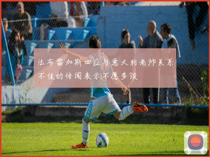 法布雷加斯回应与意大利老帅关系不佳的传闻表示不愿多谈