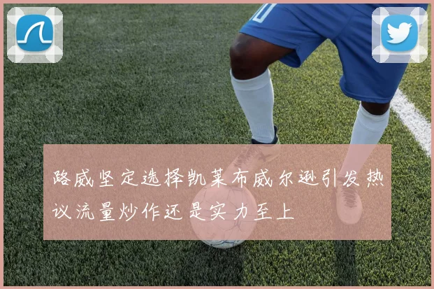 路威坚定选择凯莱布威尔逊引发热议流量炒作还是实力至上