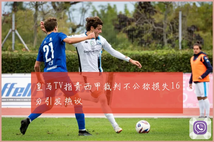 皇马TV指责西甲裁判不公称损失16分引发热议