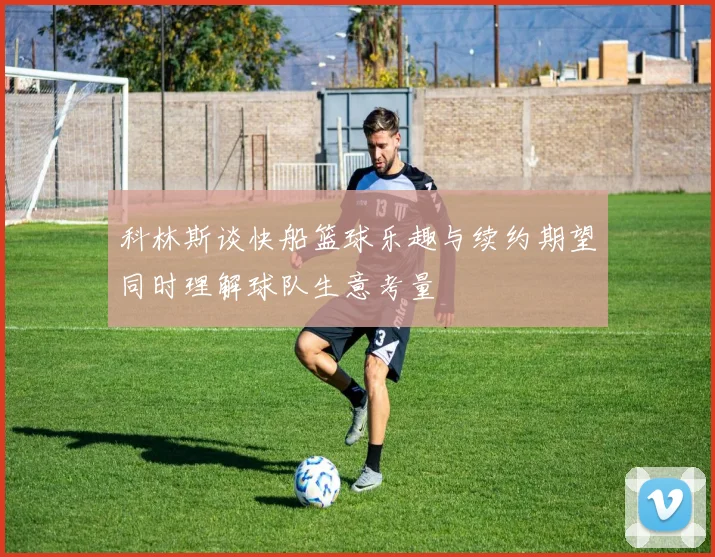 科林斯谈快船篮球乐趣与续约期望同时理解球队生意考量