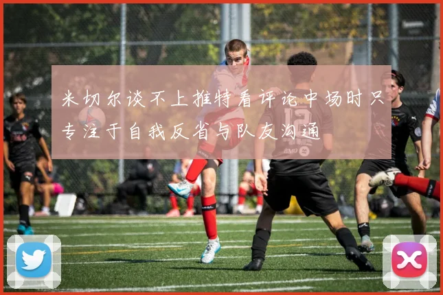 米切尔谈不上推特看评论中场时只专注于自我反省与队友沟通