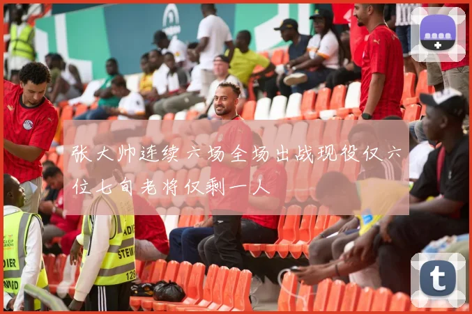 张大帅连续六场全场出战现役仅六位七旬老将仅剩一人