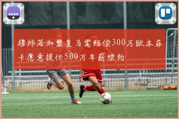 穆帅若加盟皇马需赔偿300万欧本菲卡愿意提供500万年薪续约