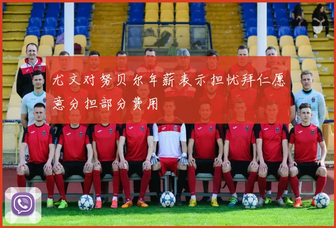尤文对努贝尔年薪表示担忧拜仁愿意分担部分费用