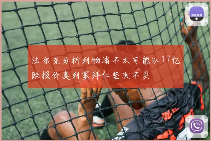 法尔克分析利物浦不太可能以17亿欧报价奥利塞拜仁坚决不卖