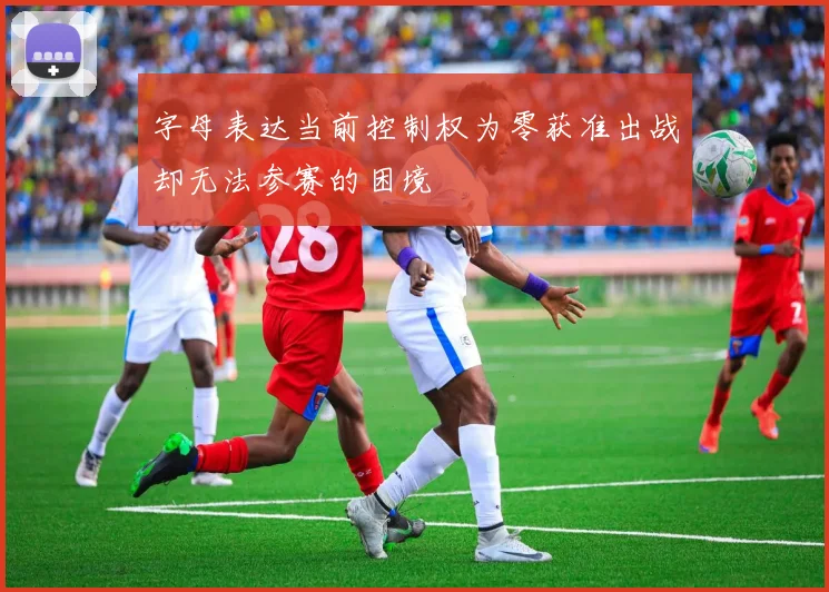 字母表达当前控制权为零获准出战却无法参赛的困境