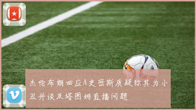 杰伦布朗回应A史密斯质疑称其为小丑并谈及塔图姆直播问题