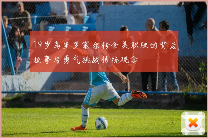 19岁乌里罗塞尔转会美职联的背后故事与勇气挑战传统观念