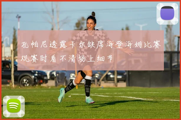 孔帕尼透露卡尔缺席海登海姆比赛观赛时看不清场上细节