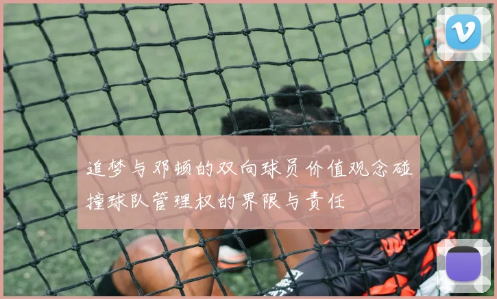 追梦与邓顿的双向球员价值观念碰撞球队管理权的界限与责任
