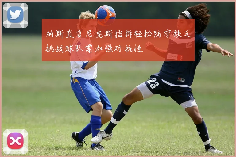 纳斯直言尼克斯挡拆轻松防守缺乏挑战球队需加强对抗性