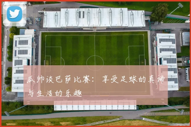 瓜帅谈巴萨比赛：享受足球的真谛与生活的乐趣