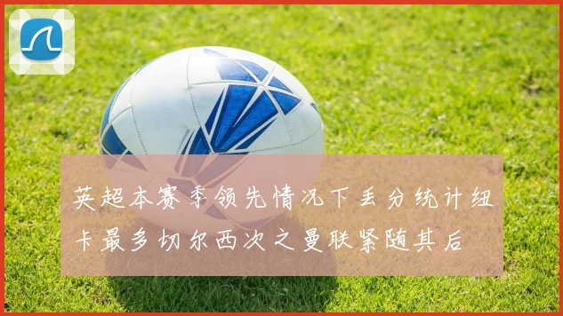 英超本赛季领先情况下丢分统计纽卡最多切尔西次之曼联紧随其后