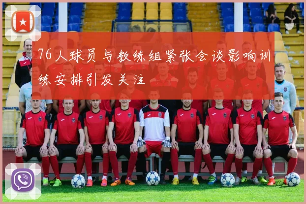 76人球员与教练组紧张会谈影响训练安排引发关注