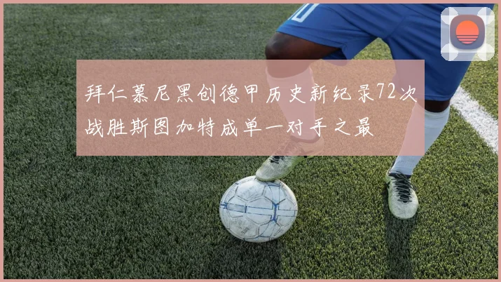 拜仁慕尼黑创德甲历史新纪录72次战胜斯图加特成单一对手之最