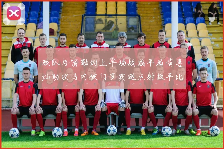 狼队与富勒姆上半场战成平局黄喜灿助攻马内破门罗宾逊点射扳平比分