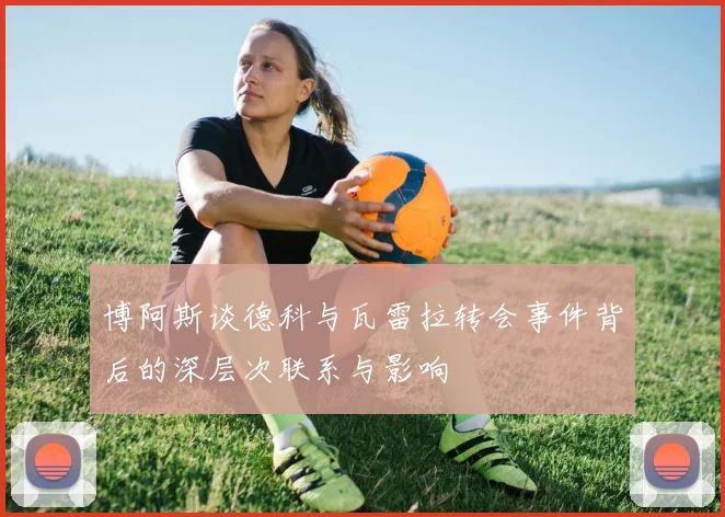 博阿斯谈德科与瓦雷拉转会事件背后的深层次联系与影响