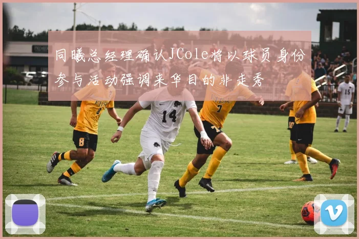 同曦总经理确认JCole将以球员身份参与活动强调来华目的非走秀